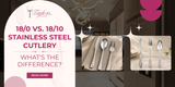18/0 vs. 18/10 Stainless Steel Cutlery: What's the Difference?